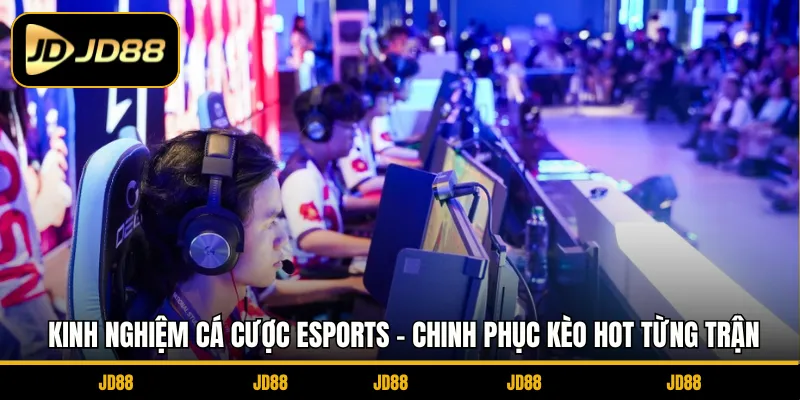 Kinh Nghiệm Cá Cược Esports - Chinh Phục Kèo Hot Từng Trận