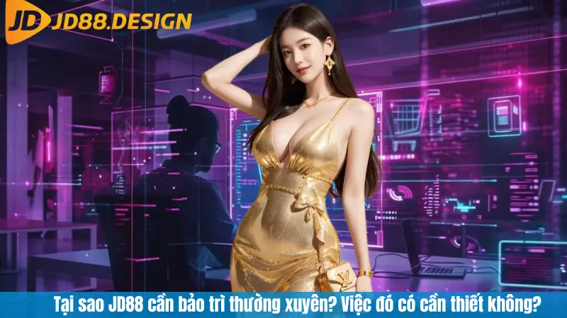 Tại sao JD88 cần bảo trì thường xuyên? Việc đó có cần thiết không?